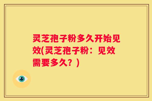 灵芝孢子粉多久开始见效(灵芝孢子粉：见效需要多久？)