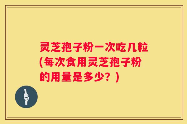 灵芝孢子粉一次吃几粒(每次食用灵芝孢子粉的用量是多少?) 灵芝孢子粉一次吃几粒(每次食用灵芝孢子粉的用量是多少?)