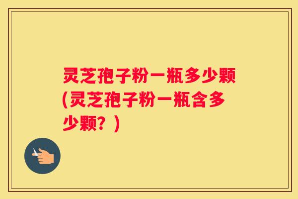 灵芝孢子粉一瓶多少颗(灵芝孢子粉一瓶含多少颗？)