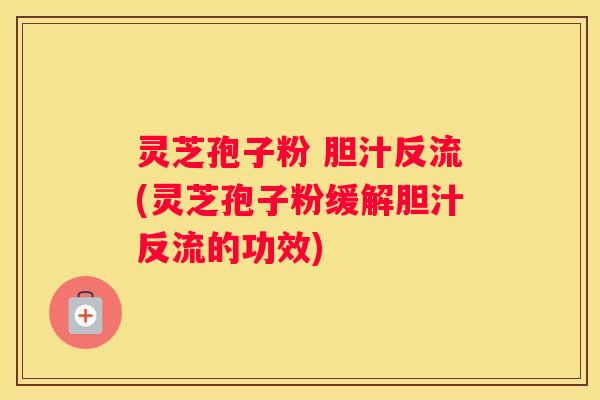灵芝孢子粉 胆汁反流(灵芝孢子粉缓解胆汁反流的功效) 灵芝孢子粉 胆汁反流(灵芝孢子粉缓解胆汁反流的功效)