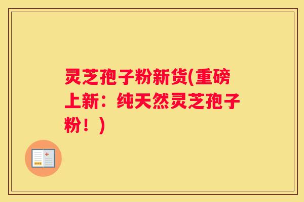 灵芝孢子粉新货(重磅上新：纯天然灵芝孢子粉！)