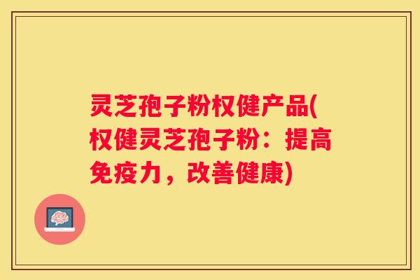 灵芝孢子粉权健产品(权健灵芝孢子粉：提高免疫力，改善健康)