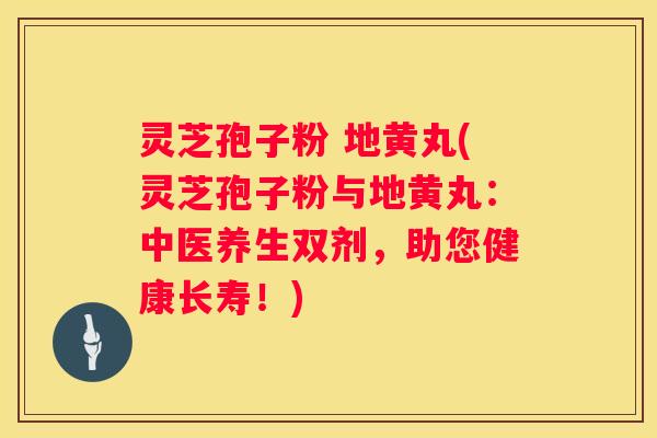 灵芝孢子粉 地黄丸(灵芝孢子粉与地黄丸：中医养生双剂，助您健康长寿！)