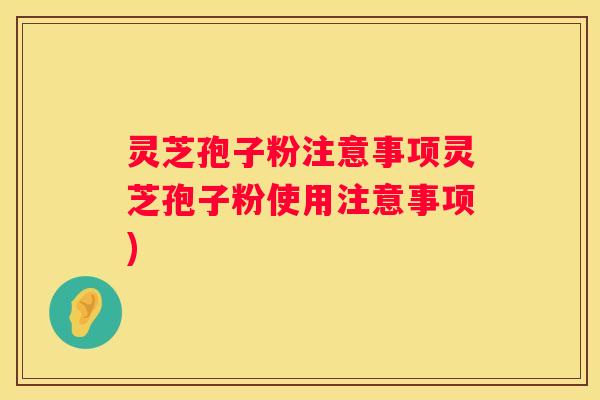 灵芝孢子粉注意事项灵芝孢子粉使用注意事项)