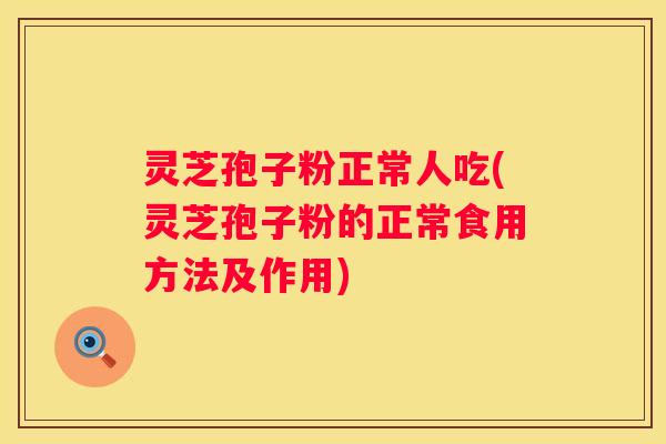 灵芝孢子粉正常人吃(灵芝孢子粉的正常食用方法及作用)