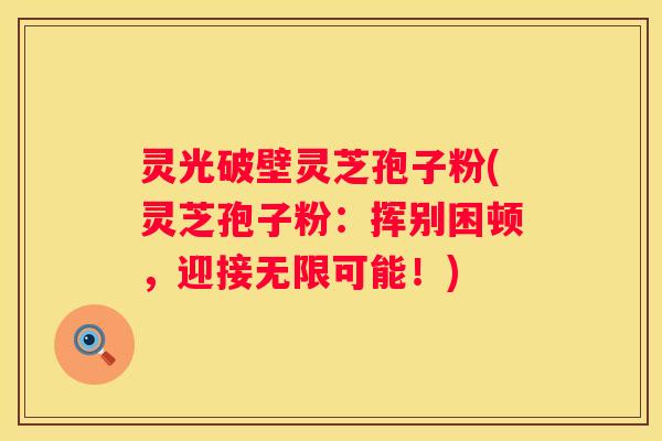 灵光破壁灵芝孢子粉(灵芝孢子粉：挥别困顿，迎接无限可能！)