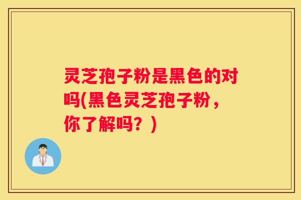 灵芝孢子粉是黑色的对吗(黑色灵芝孢子粉，你了解吗？)