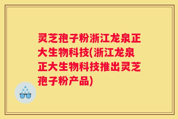 灵芝孢子粉浙江龙泉正大生物科技(浙江龙泉正大生物科技推出灵芝孢子粉产品)