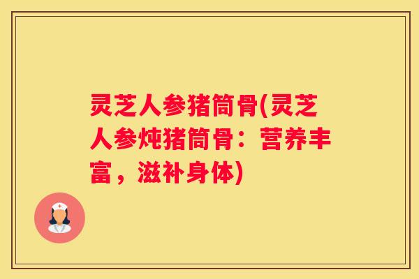 灵芝人参猪筒骨(灵芝人参炖猪筒骨：营养丰富，滋补身体)