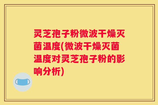 灵芝孢子粉微波干燥灭菌温度(微波干燥灭菌温度对灵芝孢子粉的影响分析)