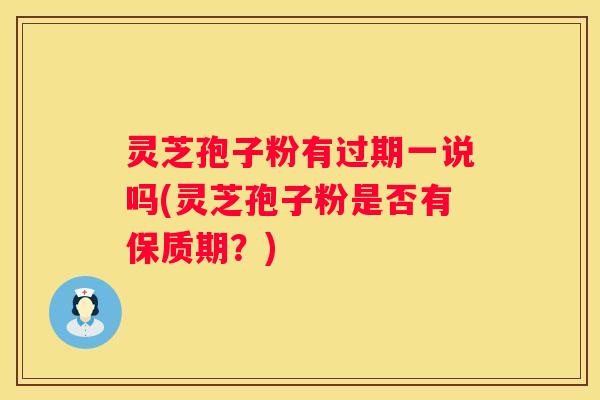 灵芝孢子粉有过期一说吗(灵芝孢子粉是否有保质期？)