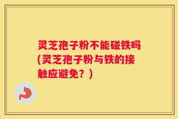 灵芝孢子粉不能碰铁吗(灵芝孢子粉与铁的接触应避免？)