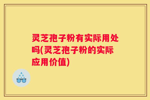 灵芝孢子粉有实际用处吗(灵芝孢子粉的实际应用价值)