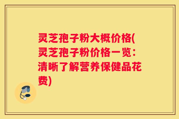灵芝孢子粉大概价格(灵芝孢子粉价格一览：清晰了解营养保健品花费)