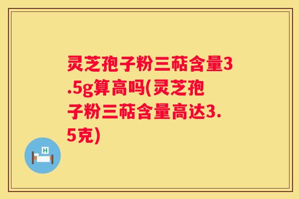 灵芝孢子粉三萜含量3.5g算高吗(灵芝孢子粉三萜含量高达3.5克)