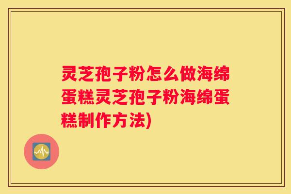 灵芝孢子粉怎么做海绵蛋糕灵芝孢子粉海绵蛋糕制作方法)