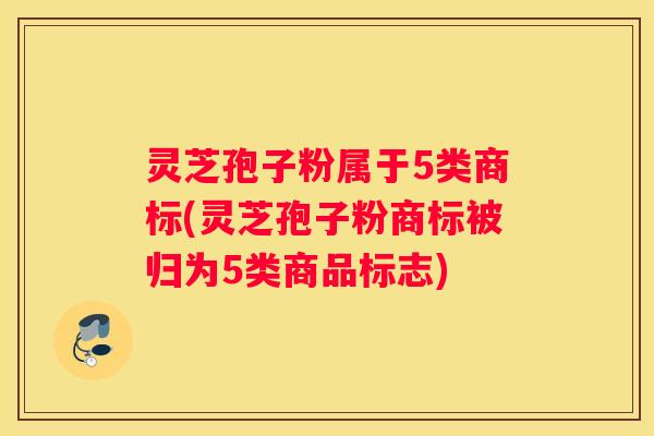 灵芝孢子粉属于5类商标(灵芝孢子粉商标被归为5类商品标志)