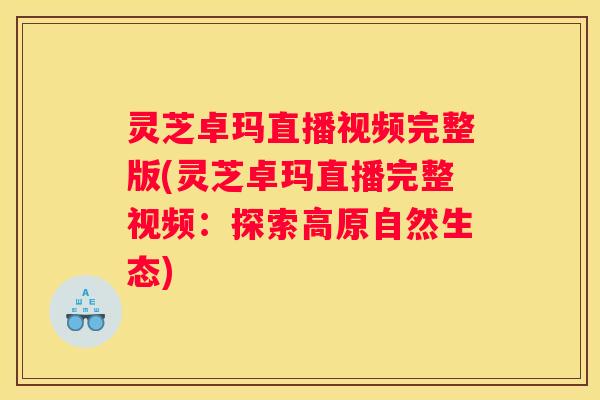 灵芝卓玛直播视频完整版(灵芝卓玛直播完整视频：探索高原自然生态)