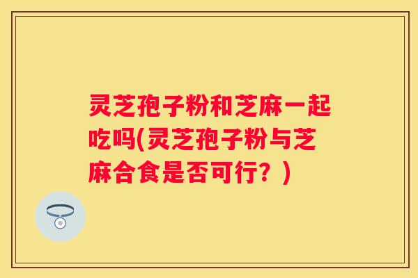 灵芝孢子粉和芝麻一起吃吗(灵芝孢子粉与芝麻合食是否可行?) 灵芝孢子粉和芝麻一起吃吗(灵芝孢子粉与芝麻合食是否可行?)
