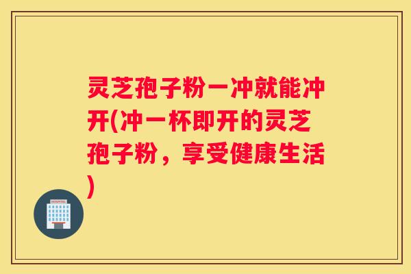 灵芝孢子粉一冲就能冲开(冲一杯即开的灵芝孢子粉，享受健康生活)