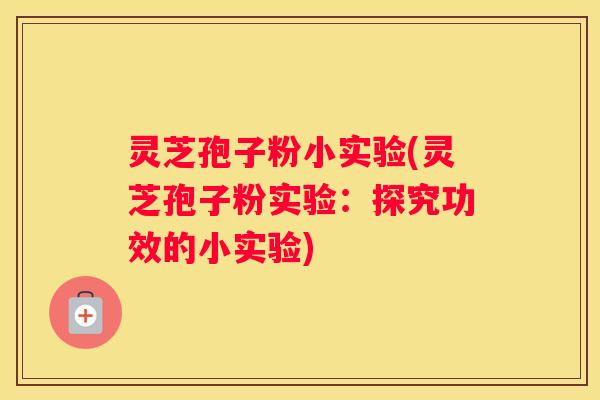 灵芝孢子粉小实验(灵芝孢子粉实验：探究功效的小实验)