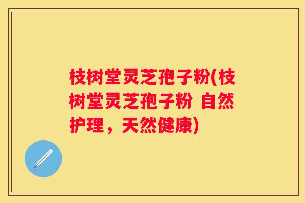 枝树堂灵芝孢子粉(枝树堂灵芝孢子粉 自然护理，天然健康)