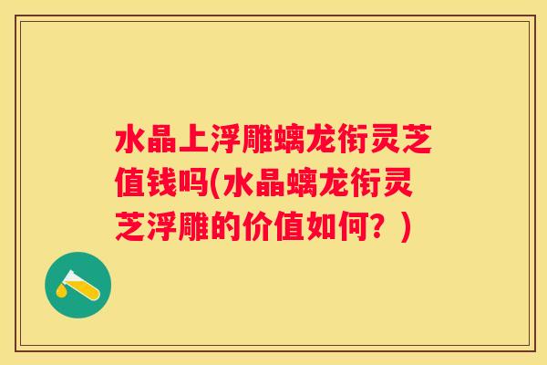水晶上浮雕螭龙衔灵芝值钱吗(水晶螭龙衔灵芝浮雕的价值如何？)