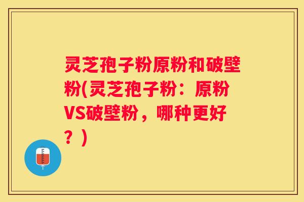 灵芝孢子粉原粉和破壁粉(灵芝孢子粉：原粉VS破壁粉，哪种更好？)