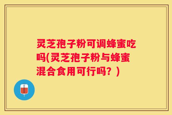 灵芝孢子粉可调蜂蜜吃吗(灵芝孢子粉与蜂蜜混合食用可行吗？)