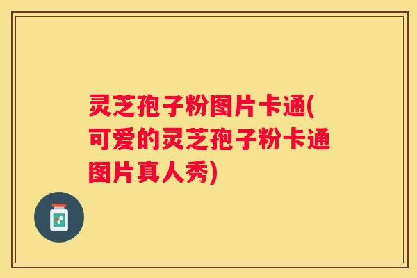 灵芝孢子粉图片卡通(可爱的灵芝孢子粉卡通图片真人秀)