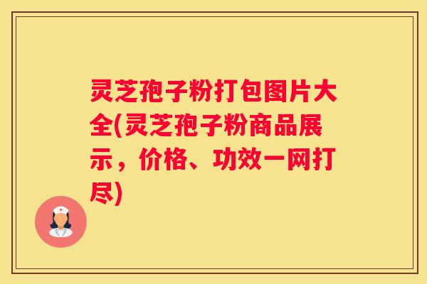 灵芝孢子粉打包图片大全(灵芝孢子粉商品展示,价格、功效一网打尽) 灵芝孢子粉打包图片大全(灵芝孢子粉商品展示,价格、功效一网打尽)
