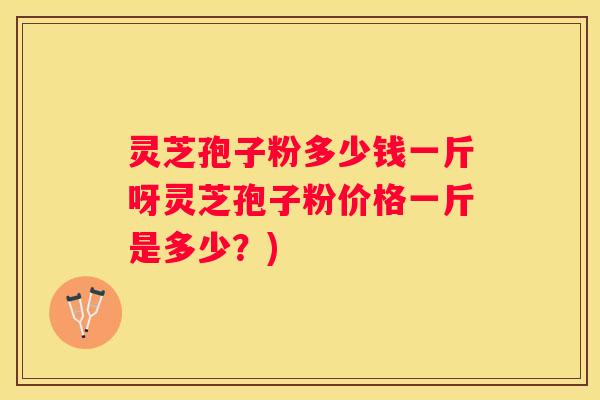 灵芝孢子粉多少钱一斤呀灵芝孢子粉价格一斤是多少？)