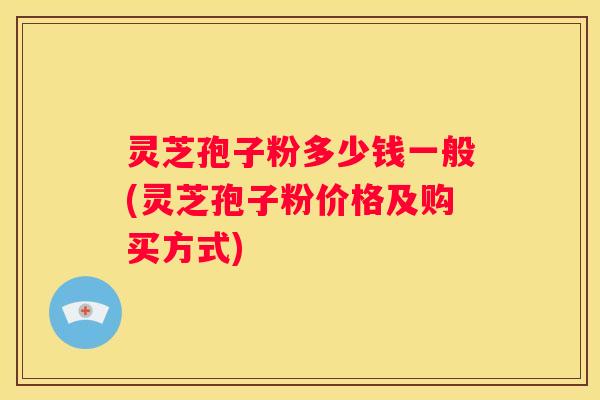 灵芝孢子粉多少钱一般(灵芝孢子粉价格及购买方式)
