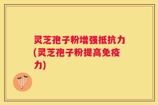 灵芝孢子粉增强抵抗力(灵芝孢子粉提高免疫力)