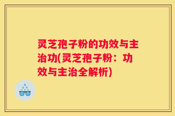 灵芝孢子粉的功效与主功(灵芝孢子粉：功效与主全解析)