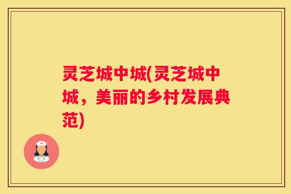 灵芝城中城(灵芝城中城，美丽的乡村发展典范)