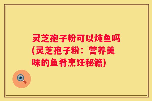 灵芝孢子粉可以炖鱼吗(灵芝孢子粉:营养美味的鱼肴烹饪秘籍) 灵芝孢子粉可以炖鱼吗(灵芝孢子粉:营养美味的鱼肴烹饪秘籍)