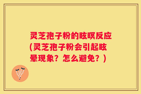 灵芝孢子粉的眩暝反应(灵芝孢子粉会引起眩晕现象？怎么避免？)