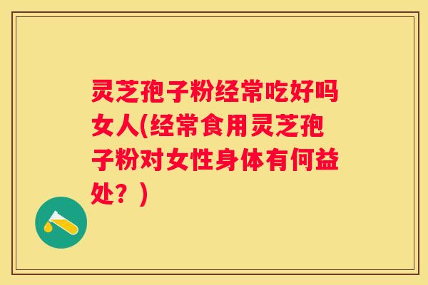 灵芝孢子粉经常吃好吗女人(经常食用灵芝孢子粉对女性身体有何益处？)