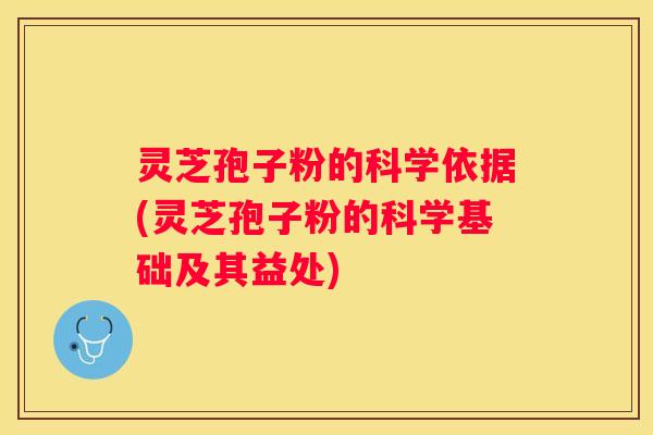 灵芝孢子粉的科学依据(灵芝孢子粉的科学基础及其益处)