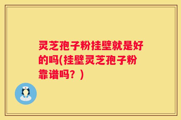 灵芝孢子粉挂壁就是好的吗(挂壁灵芝孢子粉靠谱吗？)