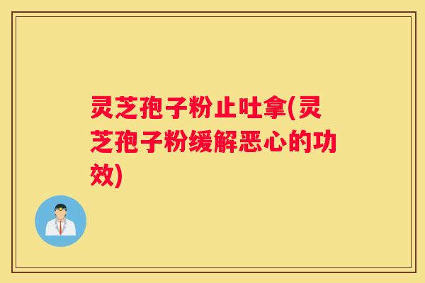 灵芝孢子粉止吐拿(灵芝孢子粉缓解恶心的功效)