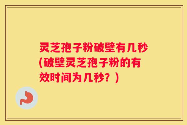 灵芝孢子粉破壁有几秒(破壁灵芝孢子粉的有效时间为几秒？)