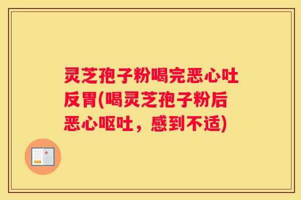 灵芝孢子粉喝完恶心吐反胃(喝灵芝孢子粉后恶心，感到不适)