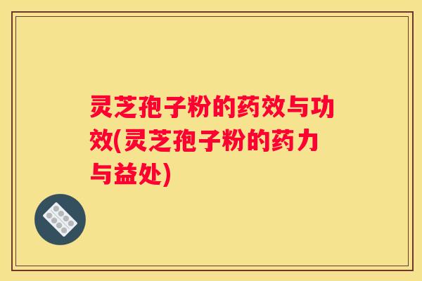 灵芝孢子粉的与功效(灵芝孢子粉的药力与益处)