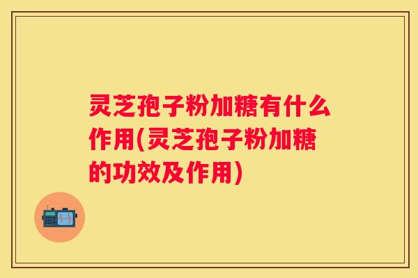 灵芝孢子粉加糖有什么作用(灵芝孢子粉加糖的功效及作用)
