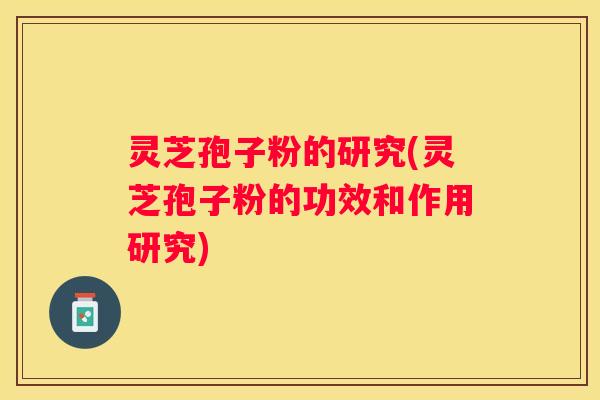 灵芝孢子粉的研究(灵芝孢子粉的功效和作用研究)