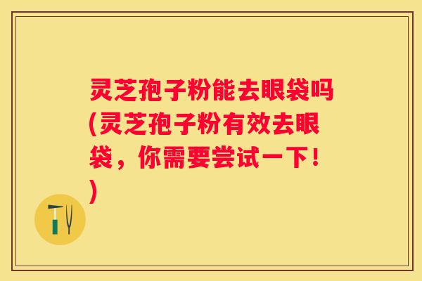 灵芝孢子粉能去眼袋吗(灵芝孢子粉有效去眼袋,你需要尝试一下!) 灵芝孢子粉能去眼袋吗(灵芝孢子粉有效去眼袋,你需要尝试一下!)