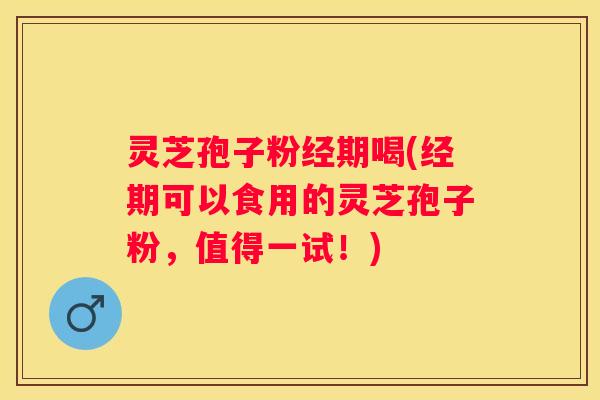 灵芝孢子粉经期喝(经期可以食用的灵芝孢子粉，值得一试！)