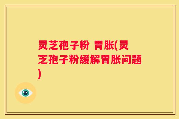 灵芝孢子粉 胃胀(灵芝孢子粉缓解胃胀问题)